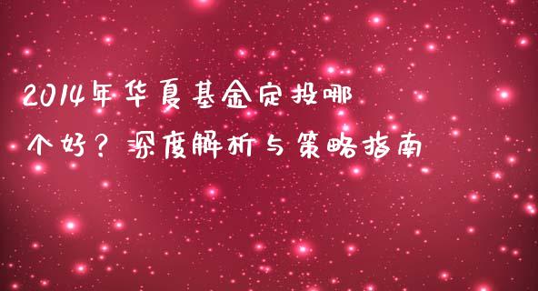 2014年华夏基金定投哪个好？深度解析与策略指南_https://m.jnbaishite.cn_投资管理_第1张