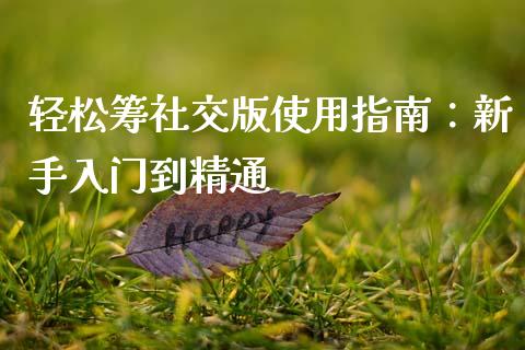 轻松筹社交版使用指南:新手入门到精通_金融市场_第1张_财经新闻_投资管理_金融市场_期货研报 轻松筹社交版使用指南:新手入门到精通_https://m.jnbaishite.cn_金融市场_第1张