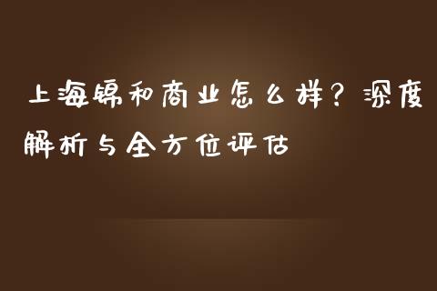 上海锦和商业怎么样？深度解析与全方位评估_https://m.jnbaishite.cn_金融市场_第1张