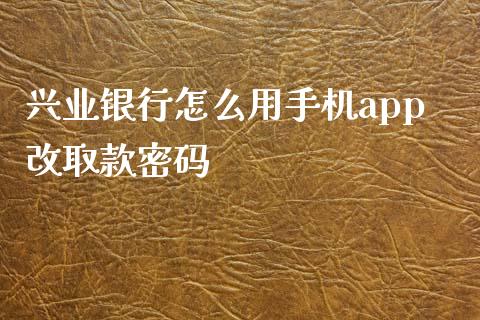 兴业银行怎么用手机app改取款密码_https://m.jnbaishite.cn_投资管理_第1张