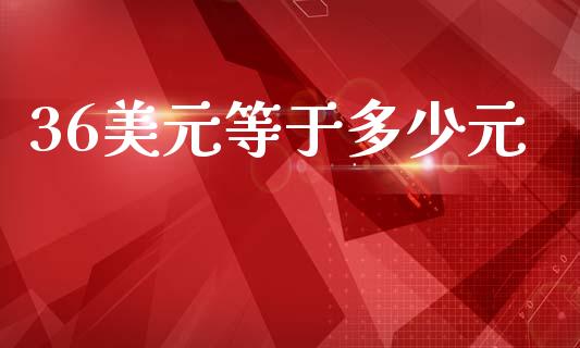 36美元等于多少元_https://m.jnbaishite.cn_金融市场_第1张