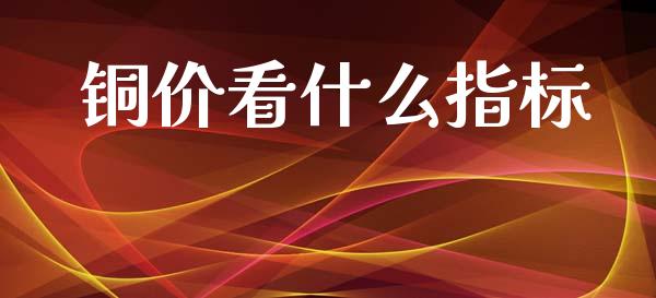 铜价看什么指标_https://m.jnbaishite.cn_财经新闻_第1张