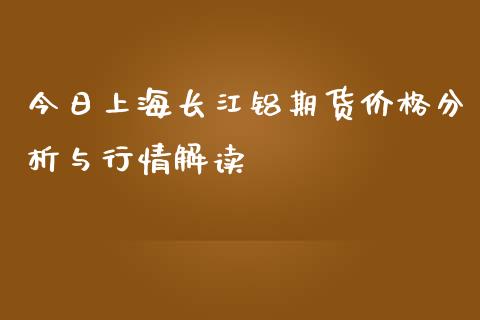 今日上海长江铝期货价格分析与行情解读_https://m.jnbaishite.cn_财经新闻_第1张