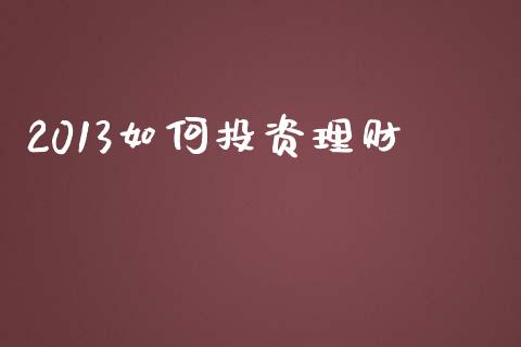 2013如何投资理财_https://m.jnbaishite.cn_期货研报_第1张