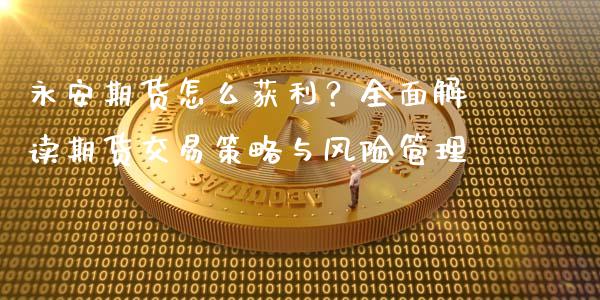 永安期货怎么获利？全面解读期货交易策略与风险管理_https://m.jnbaishite.cn_期货研报_第1张