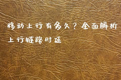 移动上行有多久?全面解析上行链路时延_期货研报_第1张_财经新闻_投资管理_金融市场_期货研报 移动上行有多久?全面解析上行链路时延_https://m.jnbaishite.cn_期货研报_第1张