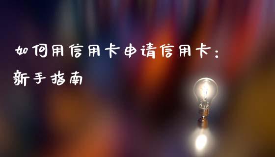 如何用信用卡申请信用卡：新手指南_https://m.jnbaishite.cn_投资管理_第1张