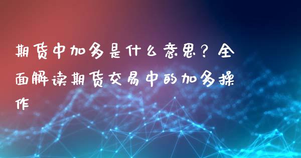 期货中加多是什么意思？全面解读期货交易中的加多操作_https://m.jnbaishite.cn_期货研报_第1张