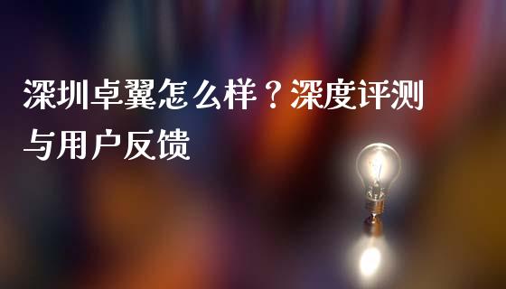 深圳卓翼怎么样？深度评测与用户反馈_https://m.jnbaishite.cn_期货研报_第1张