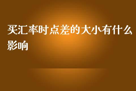 买汇率时点差的大小有什么影响_https://m.jnbaishite.cn_期货研报_第1张