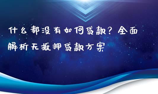 什么都没有如何贷款？全面解析无抵押贷款方案_https://m.jnbaishite.cn_期货研报_第1张