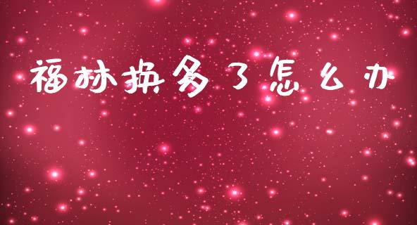 福林换多了怎么办_https://m.jnbaishite.cn_财经新闻_第1张