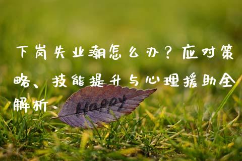 下岗失业潮怎么办？应对策略、技能提升与心理援助全解析_https://m.jnbaishite.cn_期货研报_第1张