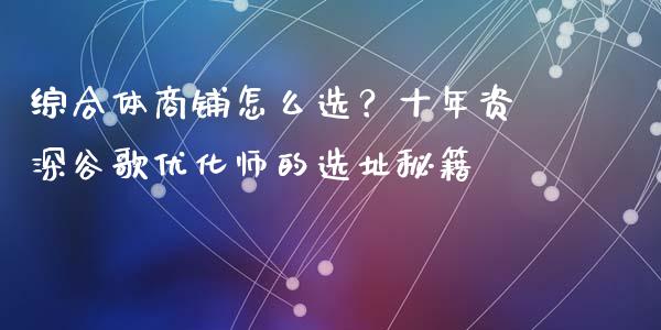 综合体商铺怎么选？十年资深谷歌优化师的选址秘籍_https://m.jnbaishite.cn_期货研报_第1张