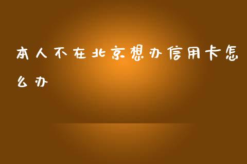 本人不在北京想办信用卡怎么办_https://m.jnbaishite.cn_财经新闻_第1张