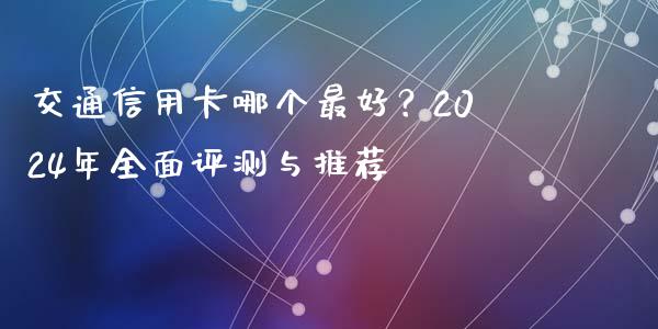 交通信用卡哪个最好？2024年全面评测与推荐_https://m.jnbaishite.cn_投资管理_第1张