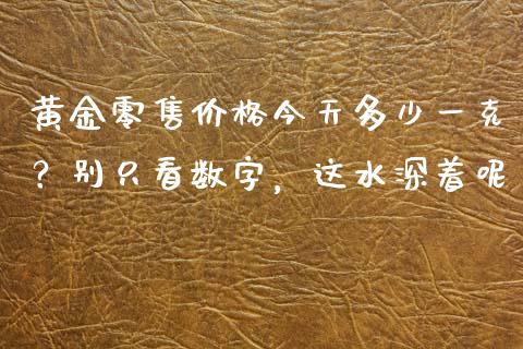 黄金零售价格今天多少一克？别只看数字，这水深着呢_https://m.jnbaishite.cn_投资管理_第1张