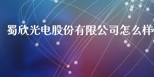 蜀欣光电股份有限公司怎么样_https://m.jnbaishite.cn_金融市场_第1张