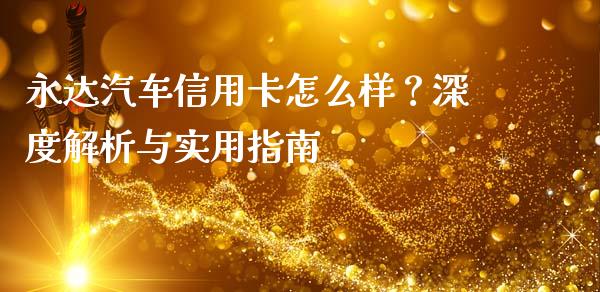 永达汽车信用卡怎么样？深度解析与实用指南_https://m.jnbaishite.cn_投资管理_第1张