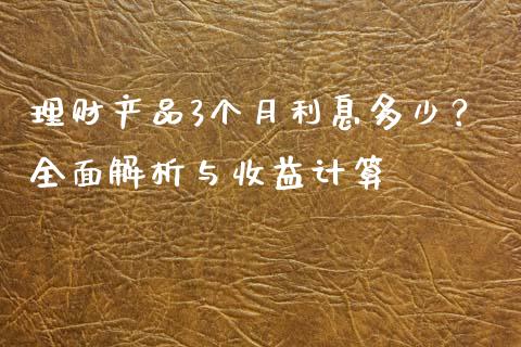 理财产品3个月利息多少？全面解析与收益计算_https://m.jnbaishite.cn_财经新闻_第1张