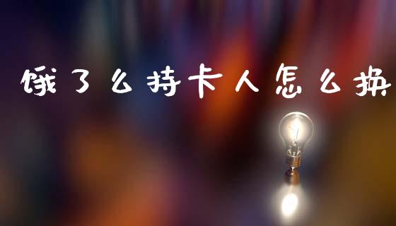 饿了么持卡人怎么换_https://m.jnbaishite.cn_金融市场_第1张