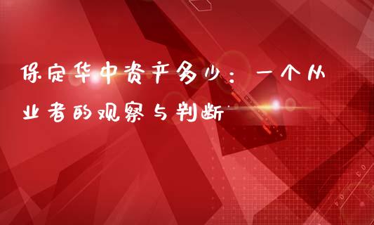 保定华中资产多少：一个从业者的观察与判断_https://m.jnbaishite.cn_期货研报_第1张