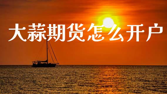 大蒜期货怎么开户_https://m.jnbaishite.cn_财经新闻_第1张