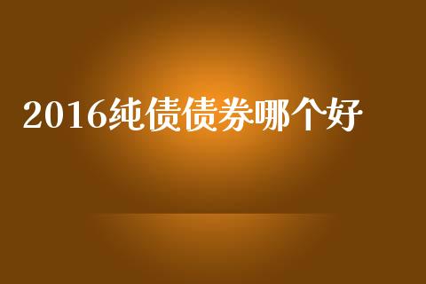 2016纯债债券哪个好_https://m.jnbaishite.cn_财经新闻_第1张