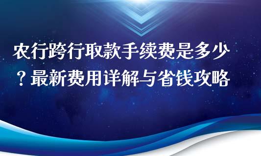 农行跨行取款手续费是多少？最新费用详解与省钱攻略_https://m.jnbaishite.cn_期货研报_第1张