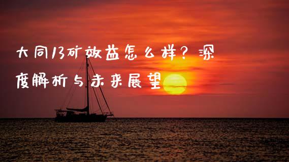 大同13矿效益怎么样？深度解析与未来展望_https://m.jnbaishite.cn_财经新闻_第1张