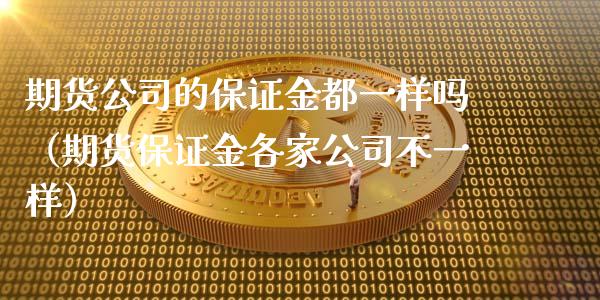 期货公司的保证金都一样吗（期货保证金各家公司不一样）_https://m.jnbaishite.cn_期货研报_第1张