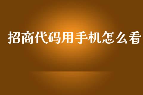 招商代码用手机怎么看_https://m.jnbaishite.cn_期货研报_第1张