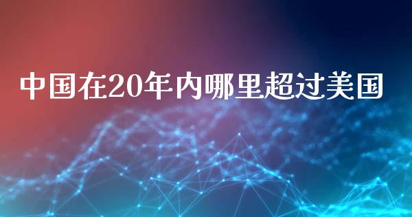 中国在20年内哪里超过美国_https://m.jnbaishite.cn_期货研报_第1张