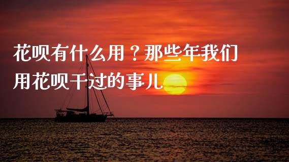花呗有什么用？那些年我们用花呗干过的事儿_https://m.jnbaishite.cn_财经新闻_第1张