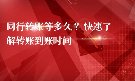同行转账等多久？ 快速了解转账到账时间_https://m.jnbaishite.cn_财经新闻_第1张