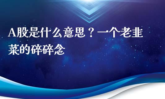 A股是什么意思？一个老韭菜的碎碎念_https://m.jnbaishite.cn_投资管理_第1张