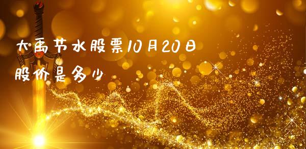 大禹节水股票10月20日股价是多少_https://m.jnbaishite.cn_金融市场_第1张