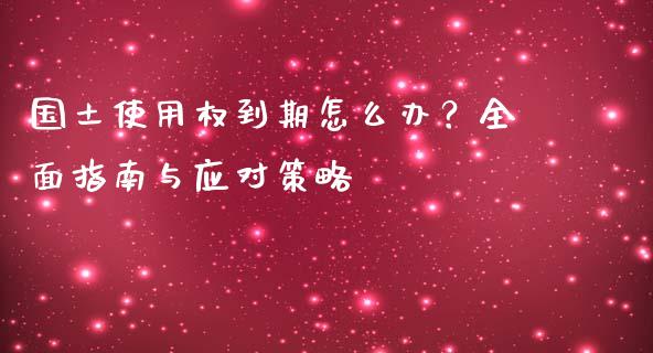 国土使用权到期怎么办？全面指南与应对策略_https://m.jnbaishite.cn_金融市场_第1张