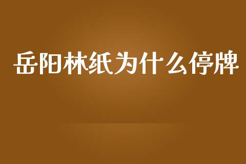 岳阳林纸为什么停牌_https://m.jnbaishite.cn_金融市场_第1张