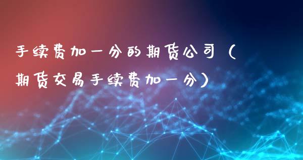 手续费加一分的期货公司(期货交易手续费加一分)_金融市场_第1张_财经新闻_投资管理_金融市场_期货研报 手续费加一分的期货公司(期货交易手续费加一分)_https://m.jnbaishite.cn_金融市场_第1张