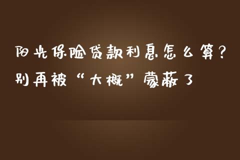 阳光保险贷款利息怎么算？别再被“大概”蒙蔽了_https://m.jnbaishite.cn_期货研报_第1张