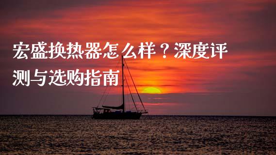 宏盛换热器怎么样？深度评测与选购指南_https://m.jnbaishite.cn_财经新闻_第1张