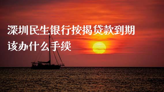深圳民生银行按揭贷款到期该办什么手续_https://m.jnbaishite.cn_期货研报_第1张
