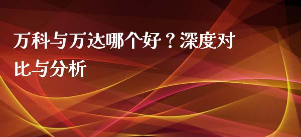 万科与万达哪个好？深度对比与分析_https://m.jnbaishite.cn_投资管理_第1张