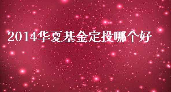 2014华夏基金定投哪个好_https://m.jnbaishite.cn_财经新闻_第1张