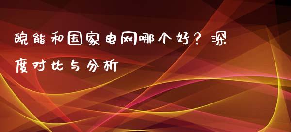 皖能和国家电网哪个好？深度对比与分析_https://m.jnbaishite.cn_财经新闻_第1张