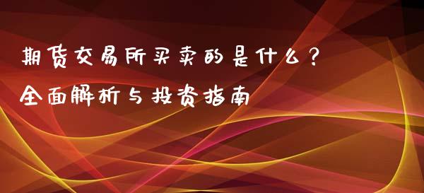 期货交易所买卖的是什么？全面解析与投资指南_https://m.jnbaishite.cn_金融市场_第1张