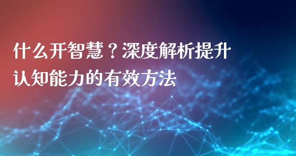 什么开智慧？深度解析提升认知能力的有效方法_https://m.jnbaishite.cn_投资管理_第1张
