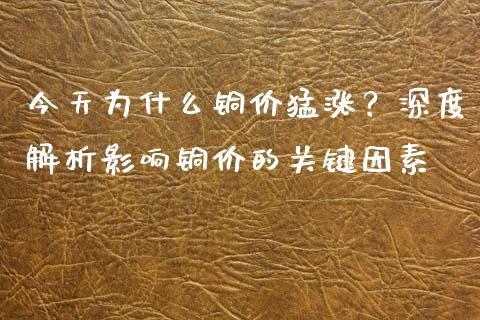 今天为什么铜价猛涨？深度解析影响铜价的关键因素_https://m.jnbaishite.cn_期货研报_第1张