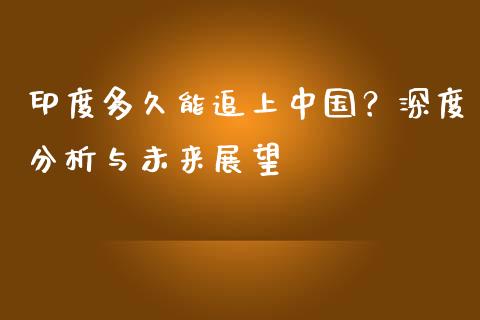 印度多久能追上中国？深度分析与未来展望_https://m.jnbaishite.cn_投资管理_第1张